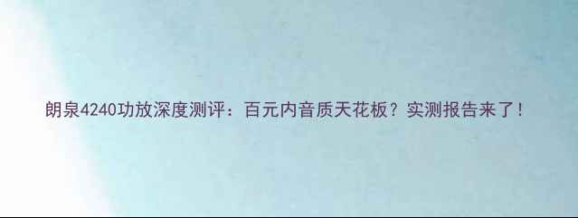 图片 朗泉4240功放深度测评：百元内音质天花板？实测报告来了！