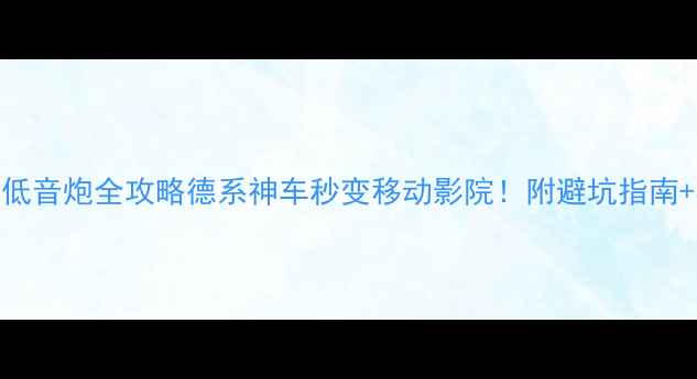 图片 朗逸改装低音炮全攻略德系神车秒变移动影院！附避坑指南+实测数据