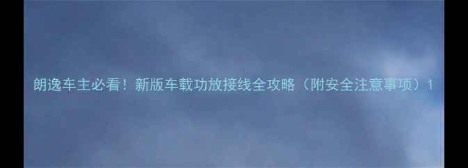 图片 朗逸车主必看！新版车载功放接线全攻略（附安全注意事项）1