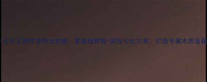 图片 木头手工制作音响全攻略：零基础教程+高性价比方案，打造专属木质音箱1