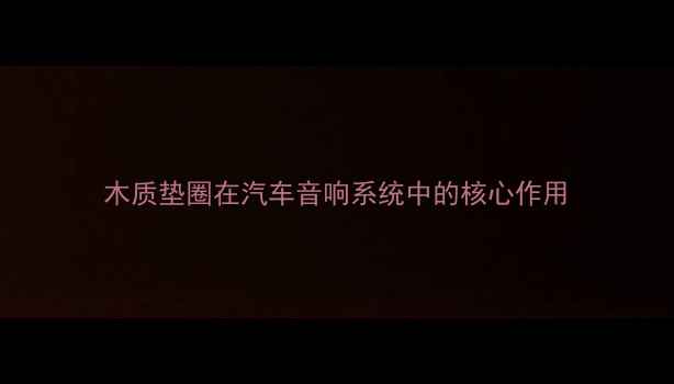 图片 木质垫圈在汽车音响系统中的核心作用
