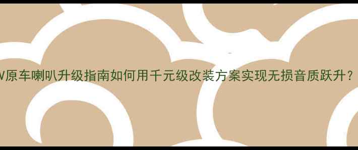 图片 本田XR-V原车喇叭升级指南如何用千元级改装方案实现无损音质跃升？实测全1