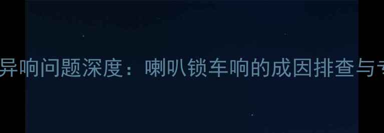 图片 本田锋范音响异响问题深度：喇叭锁车响的成因排查与专业改装指南1