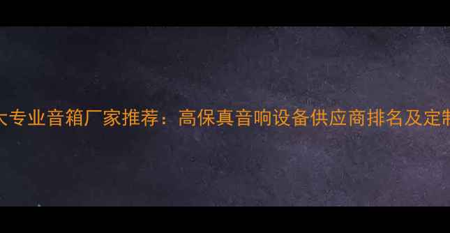 图片 权威榜单全球十大专业音箱厂家推荐：高保真音响设备供应商排名及定制化解决方案指南