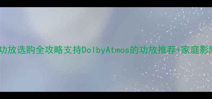 图片 杜比全景声功放选购全攻略支持DolbyAtmos的功放推荐+家庭影院设置技巧2