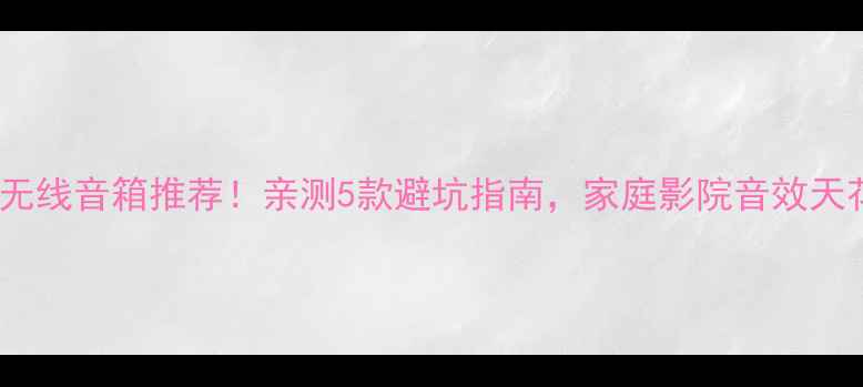 图片 杜比全景声无线音箱推荐！亲测5款避坑指南，家庭影院音效天花板在这！2
