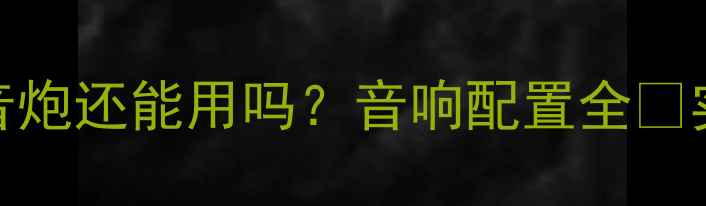 图片 杜比全景声时代低音炮还能用吗？音响配置全🔥实测对比与选购指南