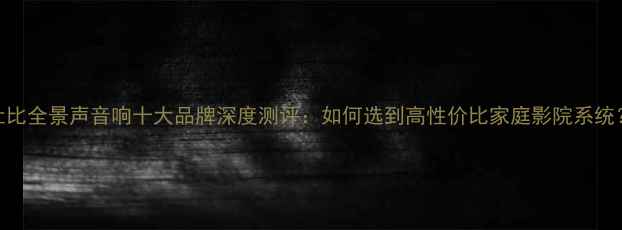 图片 杜比全景声音响十大品牌深度测评：如何选到高性价比家庭影院系统？