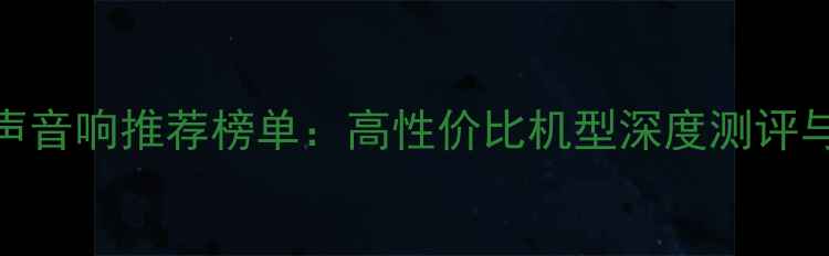 图片 杜比全景声音响推荐榜单：高性价比机型深度测评与选购指南