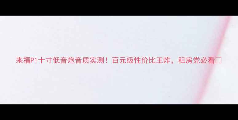 图片 来福P1十寸低音炮音质实测！百元级性价比王炸，租房党必看🔥