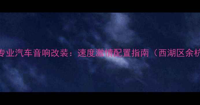 图片 杭州专业汽车音响改装：速度激情配置指南（西湖区余杭区）