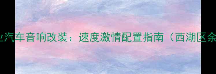 图片 杭州专业汽车音响改装：速度激情配置指南（西湖区余杭区）1