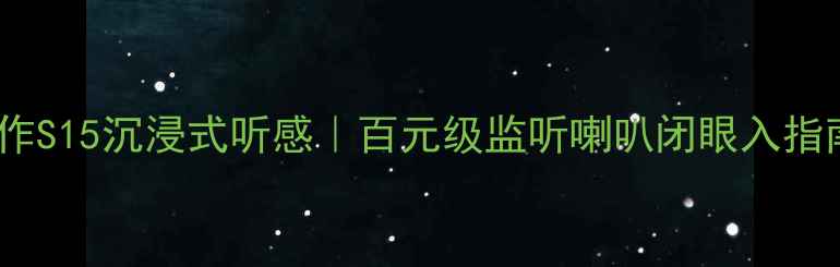 图片 杰作S15沉浸式听感｜百元级监听喇叭闭眼入指南1