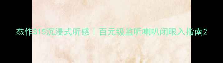 图片 杰作S15沉浸式听感｜百元级监听喇叭闭眼入指南2