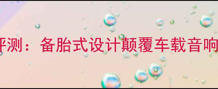 图片 杰德车载低音炮深度评测：备胎式设计颠覆车载音响体验的三大核心技术1