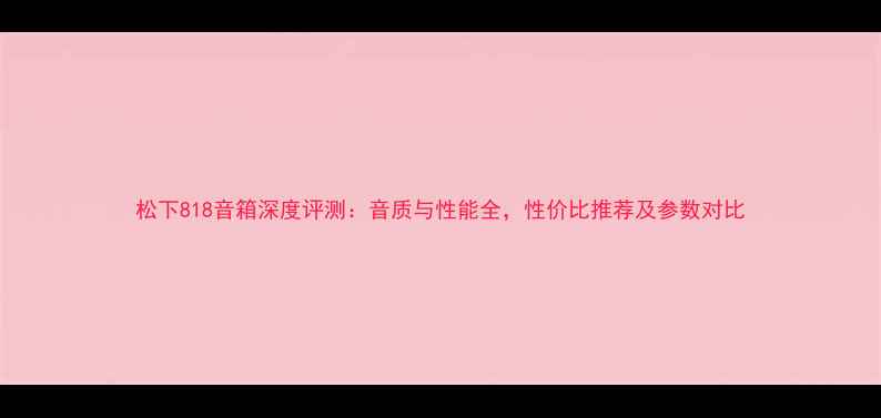 图片 松下818音箱深度评测：音质与性能全，性价比推荐及参数对比