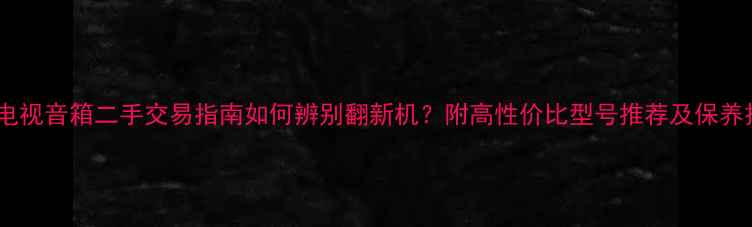 图片 松下电视音箱二手交易指南如何辨别翻新机？附高性价比型号推荐及保养技巧1