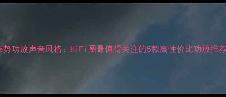 图片 架势功放声音风格：HiFi圈最值得关注的5款高性价比功放推荐1