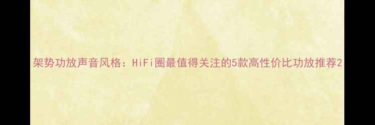 图片 架势功放声音风格：HiFi圈最值得关注的5款高性价比功放推荐2