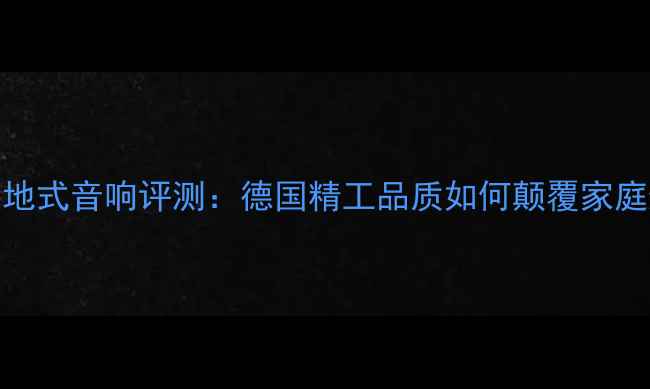 图片 柏林之声落地式音响评测：德国精工品质如何颠覆家庭影院系统？