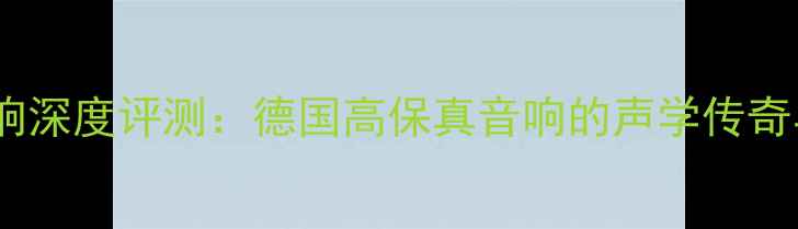 图片 柏林之声音响深度评测：德国高保真音响的声学传奇与选购指南1