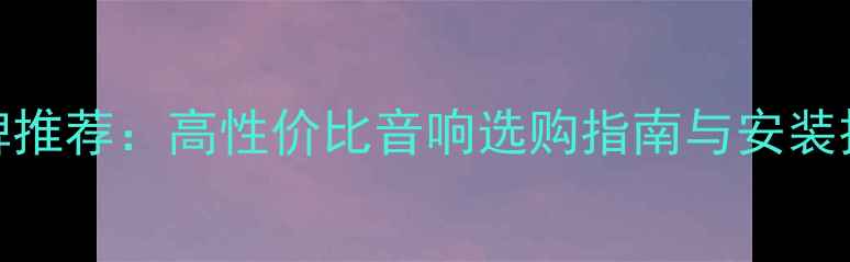 图片 柳州车载音响改装品牌推荐：高性价比音响选购指南与安装技巧，提升行车体验全