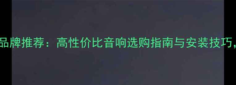 图片 柳州车载音响改装品牌推荐：高性价比音响选购指南与安装技巧，提升行车体验全1