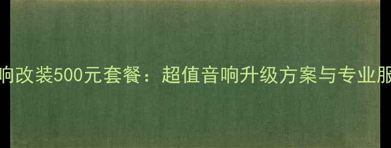 图片 柳州音响改装500元套餐：超值音响升级方案与专业服务指南