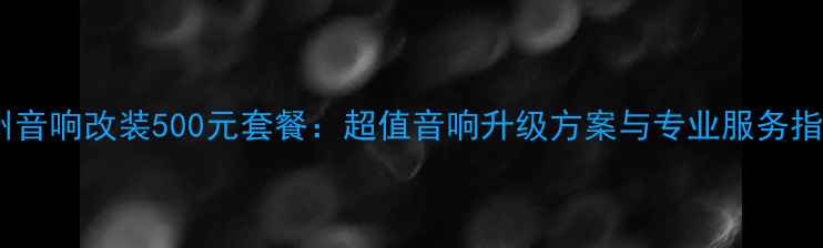 图片 柳州音响改装500元套餐：超值音响升级方案与专业服务指南1