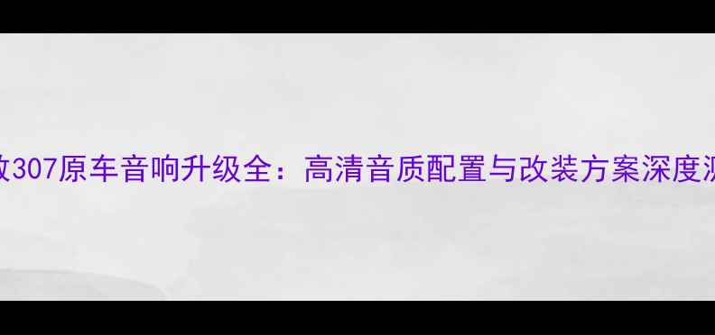 图片 标致307原车音响升级全：高清音质配置与改装方案深度测评