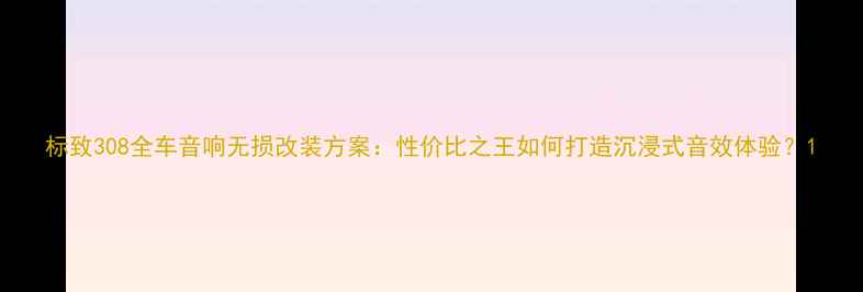 图片 标致308全车音响无损改装方案：性价比之王如何打造沉浸式音效体验？1