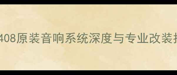 图片 标致408原装音响系统深度与专业改装指南1