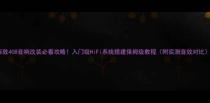 图片 标致408音响改装必看攻略！入门级HiFi系统搭建保姆级教程（附实测音效对比）1
