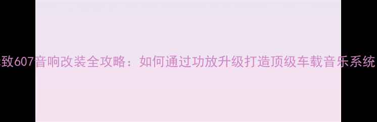图片 标致607音响改装全攻略：如何通过功放升级打造顶级车载音乐系统？