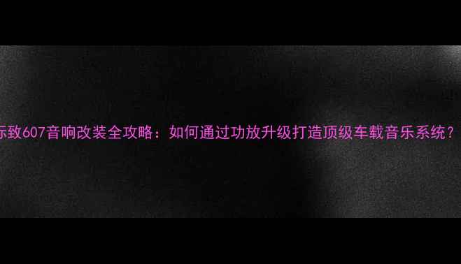 图片 标致607音响改装全攻略：如何通过功放升级打造顶级车载音乐系统？1