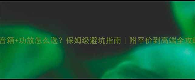 图片 桌面音箱+功放怎么选？保姆级避坑指南｜附平价到高端全攻略🎶1
