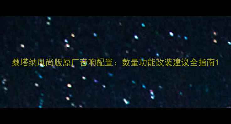 图片 桑塔纳风尚版原厂音响配置：数量功能改装建议全指南1