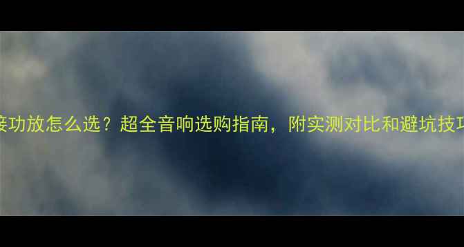 图片 桥接功放怎么选？超全音响选购指南，附实测对比和避坑技巧！