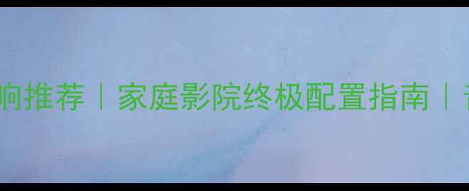 图片 森海塞尔音响推荐｜家庭影院终极配置指南｜音质党必看2