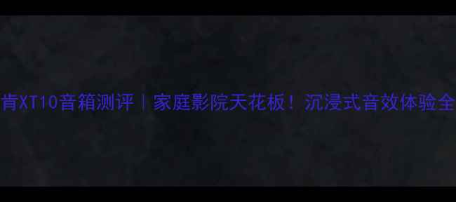 图片 森肯XT10音箱测评｜家庭影院天花板！沉浸式音效体验全✨