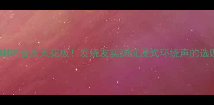 图片 椭圆形喇叭音质天花板！发烧友实测沉浸式环绕声的选购指南2