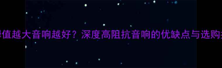 图片 欧姆值越大音响越好？深度高阻抗音响的优缺点与选购指南