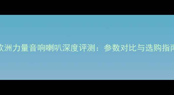 图片 欧洲力量音响喇叭深度评测：参数对比与选购指南