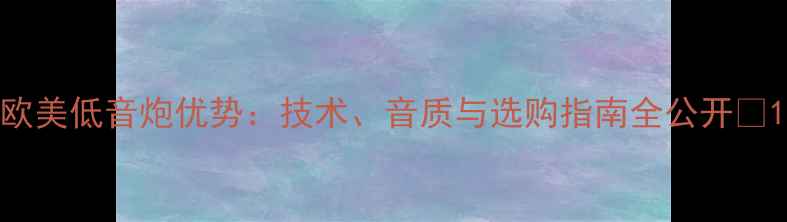 图片 欧美低音炮优势：技术、音质与选购指南全公开🎵1
