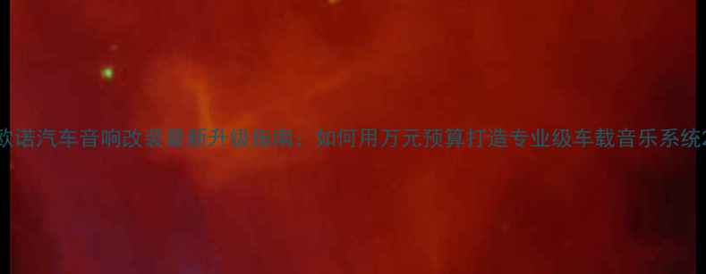 图片 欧诺汽车音响改装最新升级指南：如何用万元预算打造专业级车载音乐系统2