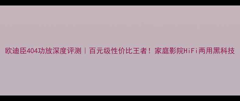 图片 欧迪臣404功放深度评测｜百元级性价比王者！家庭影院HiFi两用黑科技