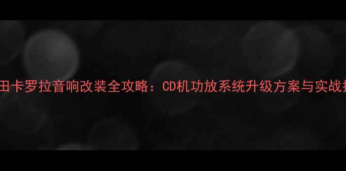 图片 款丰田卡罗拉音响改装全攻略：CD机功放系统升级方案与实战指南1