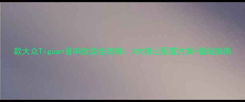 图片 款大众Tiguan音响改装全攻略：4大核心配置方案+避坑指南