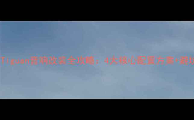 图片 款大众Tiguan音响改装全攻略：4大核心配置方案+避坑指南1