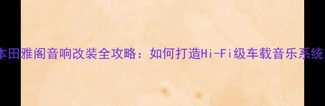 图片 款本田雅阁音响改装全攻略：如何打造Hi-Fi级车载音乐系统？2